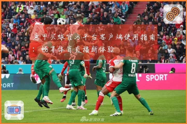 意甲买球官方平台客户端使用指南:畅享体育直播新体验