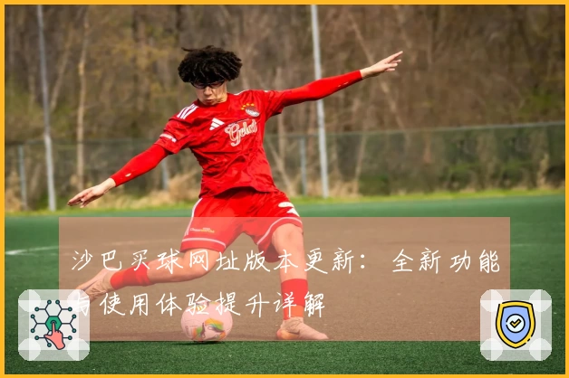 沙巴买球网址版本更新：全新功能与使用体验提升详解