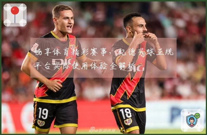 畅享体育精彩赛事，亿德买球正规平台实际使用体验全解析