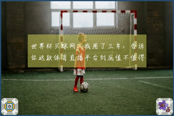 世界杯买球网:我用了三年,告诉你这款体育直播平台到底值不值得你现在就来用