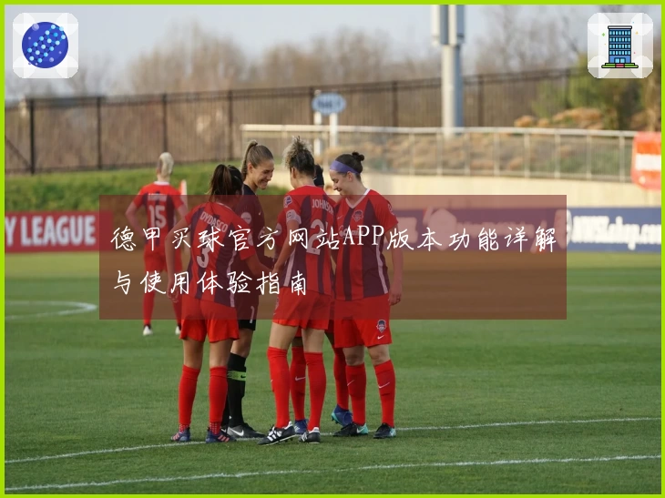 德甲买球官方网站APP版本功能详解与使用体验指南