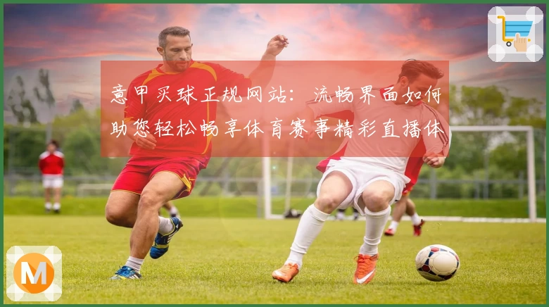 意甲买球正规网站：流畅界面如何助您轻松畅享体育赛事精彩直播体验
