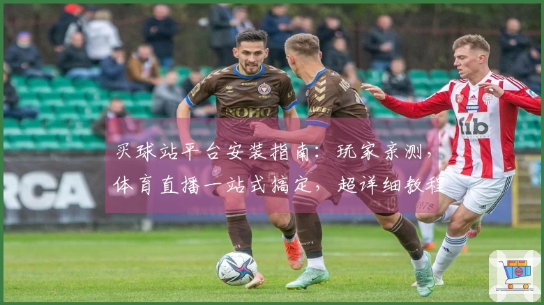 买球站平台安装指南：玩家亲测，体育直播一站式搞定，超详细教程在此