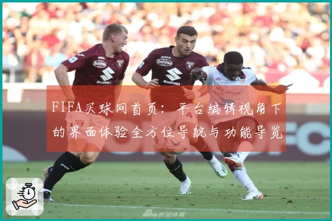 FIFA买球网首页：平台编辑视角下的界面体验全方位导航与功能导览