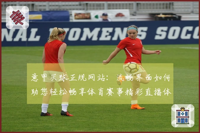 意甲买球正规网站：流畅界面如何助您轻松畅享体育赛事精彩直播体验