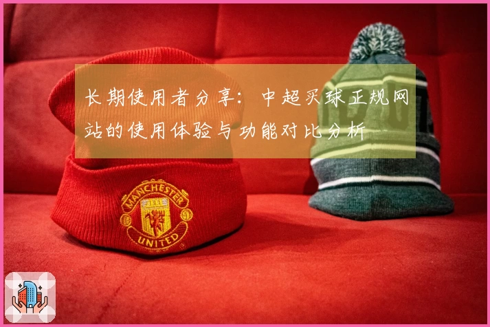 长期使用者分享：中超买球正规网站的使用体验与功能对比分析