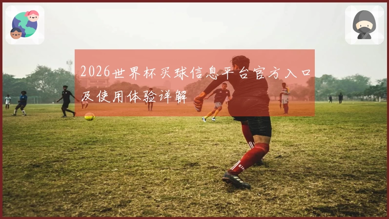 2026世界杯买球信息平台官方入口及使用体验详解