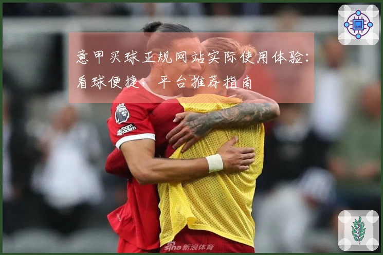意甲买球正规网站实际使用体验：看球便捷，平台推荐指南