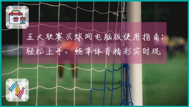 五大联赛买球网电脑版使用指南：轻松上手，畅享体育精彩实时观