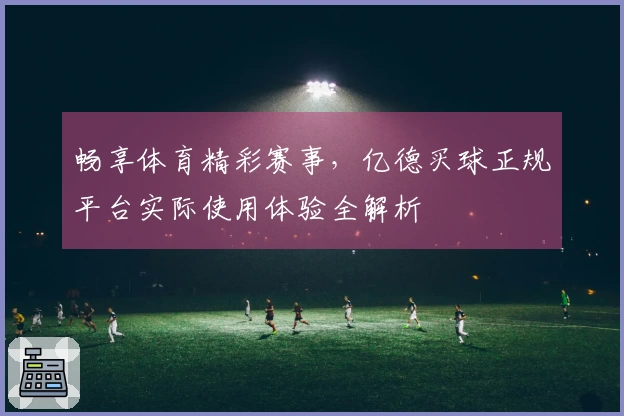 畅享体育精彩赛事，亿德买球正规平台实际使用体验全解析