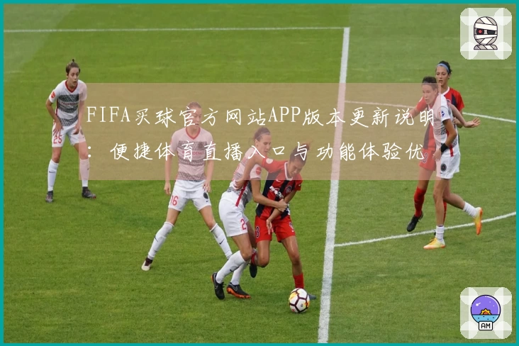 FIFA买球官方网站APP版本更新说明:便捷体育直播入口与功能体验优化