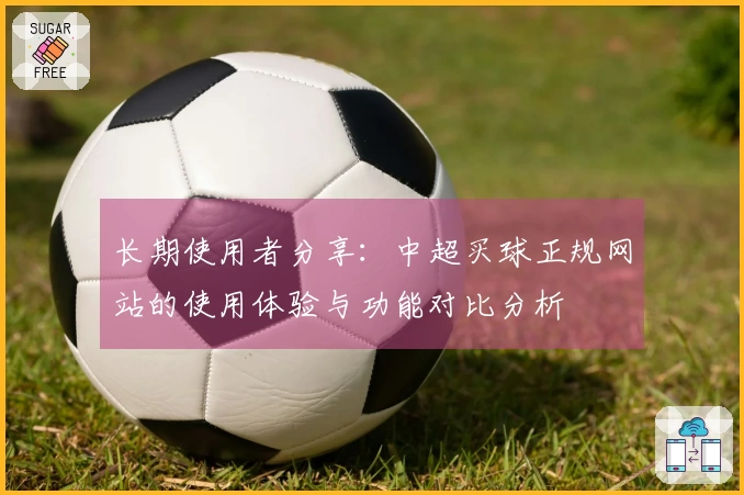 长期使用者分享:中超买球正规网站的使用体验与功能对比分析